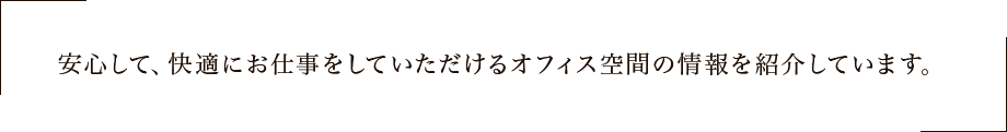 安心して、快適にお仕事をしていただけるオフィス空間の情報を紹介しています。